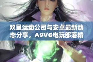 双星运动公司与安卓最新动态分享，A9VG电玩部落精彩回顾