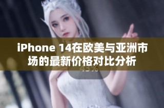 iPhone 14在欧美与亚洲市场的最新价格对比分析