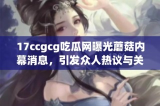 17ccgcg吃瓜网曝光蘑菇内幕消息，引发众人热议与关注