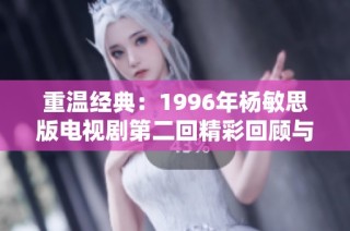 重温经典：1996年杨敏思版电视剧第二回精彩回顾与分析