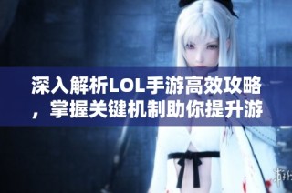 深入解析LOL手游高效攻略，掌握关键机制助你提升游戏实力