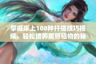 掌握床上108种扦插技巧视频，轻松培养美丽植物的秘密。