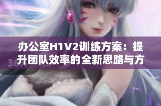 办公室H1V2训练方案：提升团队效率的全新思路与方法