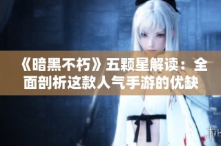 《暗黑不朽》五颗星解读：全面剖析这款人气手游的优缺点