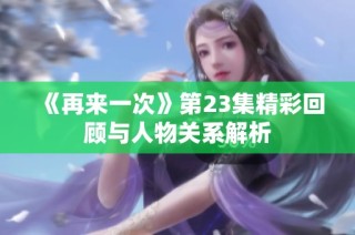 《再来一次》第23集精彩回顾与人物关系解析