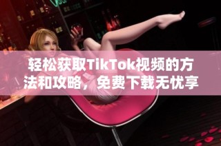 轻松获取TikTok视频的方法和攻略，免费下载无忧享乐时光