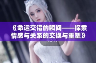 《命运交错的瞬间——探索情感与关系的交换与重塑》