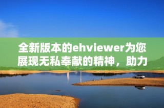 全新版本的ehviewer为您展现无私奉献的精神，助力翻墙更畅快