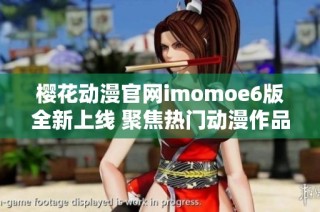 樱花动漫官网imomoe6版全新上线 聚焦热门动漫作品分享