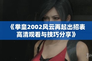 《拳皇2002风云再起出招表高清观看与技巧分享》