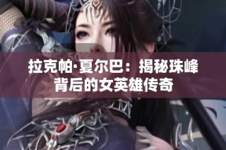 拉克帕·夏尔巴：揭秘珠峰背后的女英雄传奇