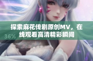 探索麻花传剧原创MV，在线观看高清精彩瞬间