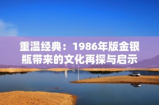 重温经典：1986年版金银瓶带来的文化再探与启示