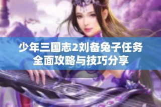 少年三国志2刘备兔子任务全面攻略与技巧分享