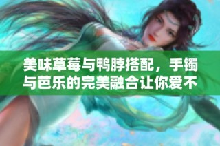 美味草莓与鸭脖搭配，手镯与芭乐的完美融合让你爱不释手