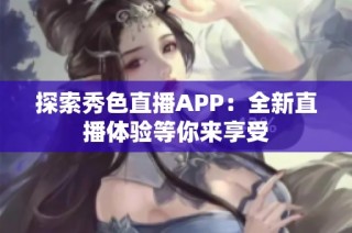 探索秀色直播APP：全新直播体验等你来享受