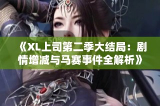 《XL上司第二季大结局：剧情增减与马赛事件全解析》