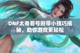 DNF太奇看号附带小技巧揭秘，助你游戏更轻松