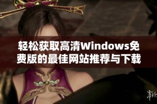 轻松获取高清Windows免费版的最佳网站推荐与下载方法