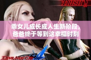 乖女儿成长成人生新阶段，爸爸终于等到这幸福时刻