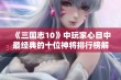 《三国志10》中玩家心目中最经典的十位神将排行榜解析