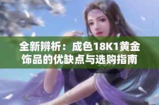 全新辨析：成色18K1黄金饰品的优缺点与选购指南