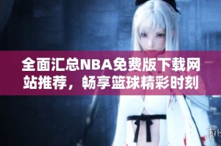 全面汇总NBA免费版下载网站推荐，畅享篮球精彩时刻