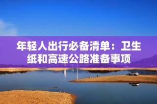 年轻人出行必备清单：卫生纸和高速公路准备事项