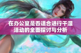 在办公室是否适合进行干湿活动的全面探讨与分析