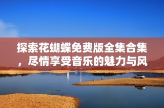 探索花蝴蝶免费版全集合集，尽情享受音乐的魅力与风采