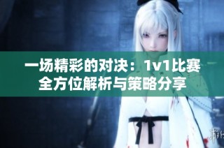 一场精彩的对决：1v1比赛全方位解析与策略分享