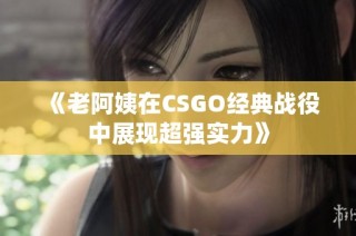 《老阿姨在CSGO经典战役中展现超强实力》