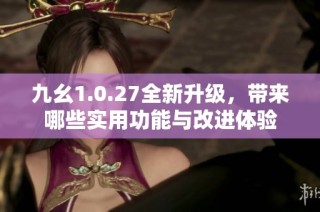 九幺1.0.27全新升级，带来哪些实用功能与改进体验