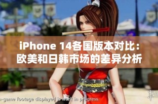 iPhone 14各国版本对比：欧美和日韩市场的差异分析