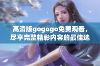 高清版gogogo免费观看，尽享完整精彩内容的最佳选择