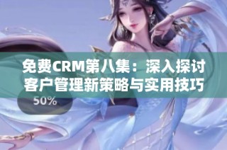 免费CRM第八集：深入探讨客户管理新策略与实用技巧