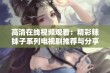 高清在线视频观看：精彩辣妹子系列电视剧推荐与分享