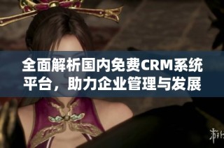 全面解析国内免费CRM系统平台，助力企业管理与发展