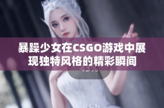 暴躁少女在CSGO游戏中展现独特风格的精彩瞬间