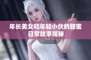 年长美女和年轻小伙的甜蜜日常故事揭秘