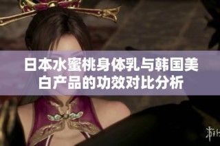 日本水蜜桃身体乳与韩国美白产品的功效对比分析