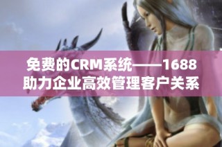 免费的CRM系统——1688助力企业高效管理客户关系