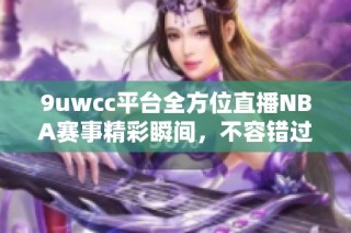 9uwcc平台全方位直播NBA赛事精彩瞬间，不容错过！