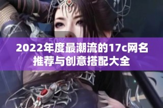 2022年度最潮流的17c网名推荐与创意搭配大全