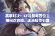 赛事对决：CF冷铭与四位主播同欢竞技，迷惑操作引发激烈讨论