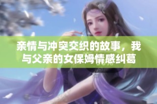 亲情与冲突交织的故事，我与父亲的女保姆情感纠葛