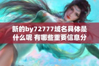 新的by72777域名具体是什么呢 有哪些重要信息分享