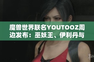 魔兽世界联名YOUTOOZ周边发布：巫妖王、伊利丹与死亡之翼限量抢购