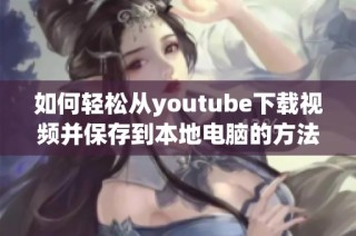 如何轻松从youtube下载视频并保存到本地电脑的方法分享