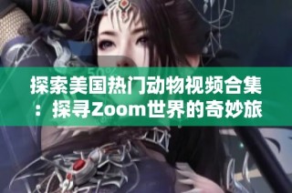 探索美国热门动物视频合集：探寻Zoom世界的奇妙旅程